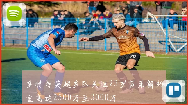 多特与英超多队关注23岁苏莱解约金高达2500万至3000万