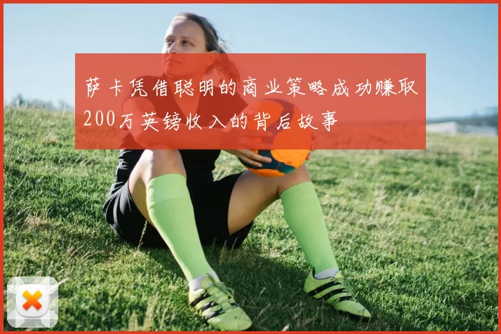 萨卡凭借聪明的商业策略成功赚取200万英镑收入的背后故事