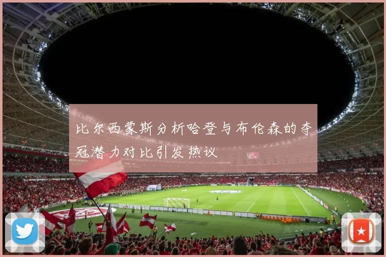 比尔西蒙斯分析哈登与布伦森的夺冠潜力对比引发热议
