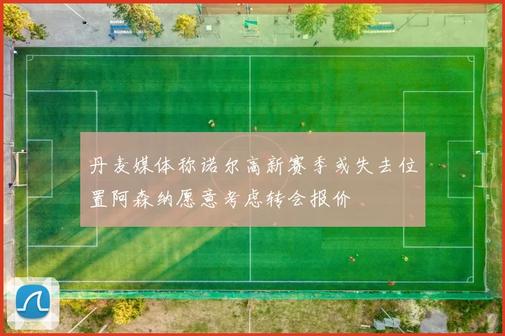 丹麦媒体称诺尔高新赛季或失去位置阿森纳愿意考虑转会报价