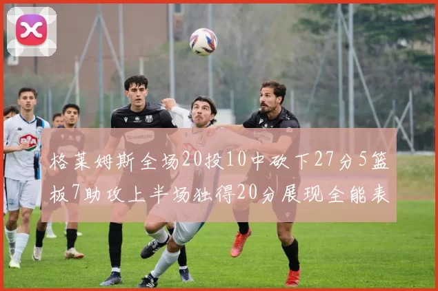 格莱姆斯全场20投10中砍下27分5篮板7助攻上半场独得20分展现全能表现