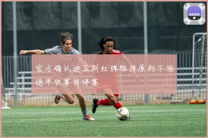 官方确认迪亚斯红牌维持原判下场德甲联赛将停赛