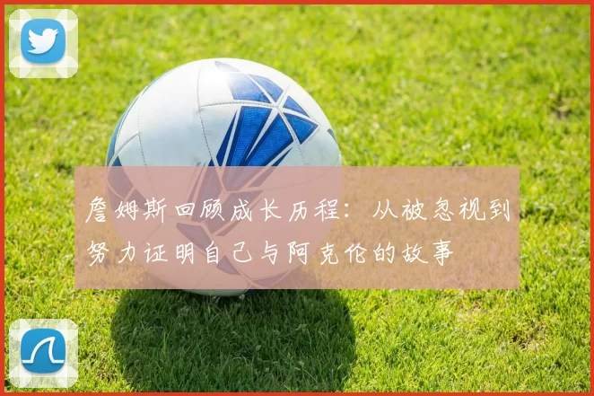 詹姆斯回顾成长历程：从被忽视到努力证明自己与阿克伦的故事