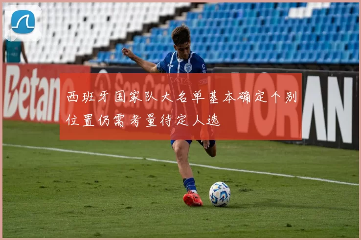 西班牙国家队大名单基本确定个别位置仍需考量待定人选