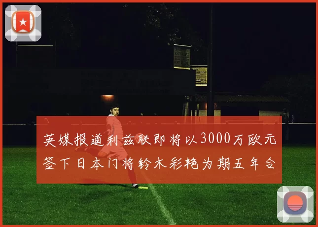 英媒报道利兹联即将以3000万欧元签下日本门将铃木彩艳为期五年合同