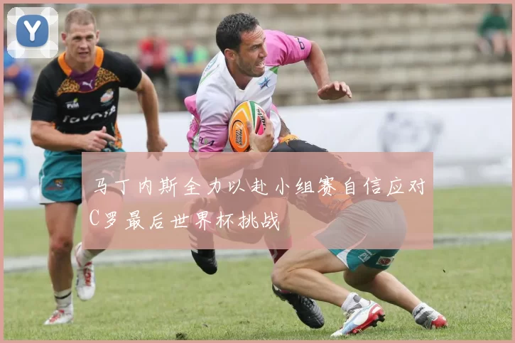 马丁内斯全力以赴小组赛自信应对C罗最后世界杯挑战