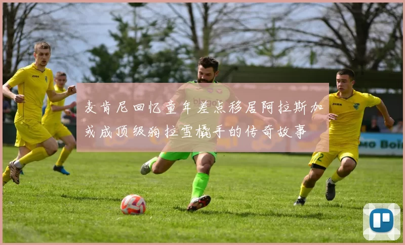 麦肯尼回忆童年差点移居阿拉斯加或成顶级狗拉雪橇手的传奇故事