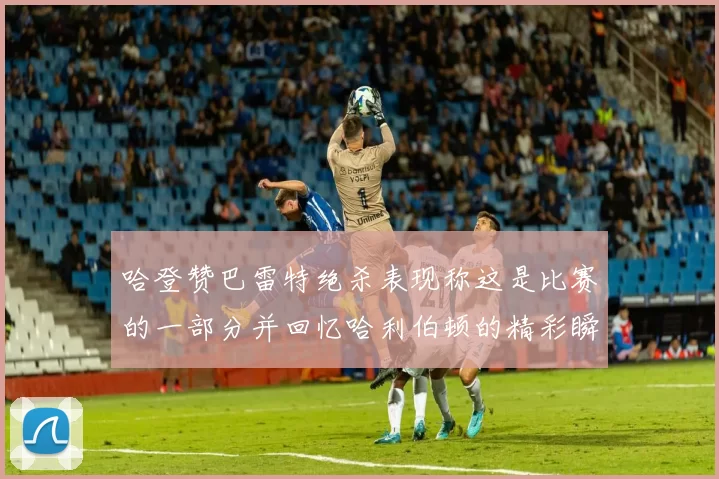 哈登赞巴雷特绝杀表现称这是比赛的一部分并回忆哈利伯顿的精彩瞬间