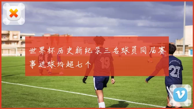 世界杯历史新纪录三名球员同届赛事进球均超七个