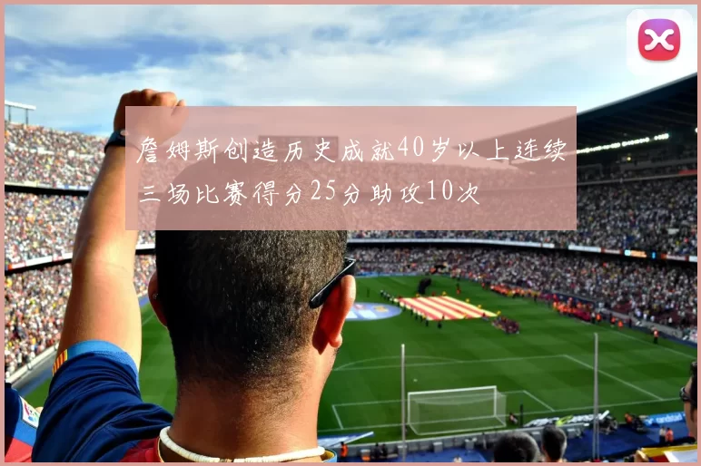 詹姆斯创造历史成就40岁以上连续三场比赛得分25分助攻10次