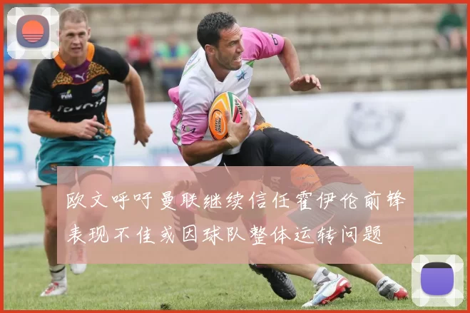 欧文呼吁曼联继续信任霍伊伦前锋表现不佳或因球队整体运转问题