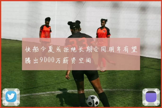 快船今夏或拒绝长期合同明年有望腾出9000万薪资空间