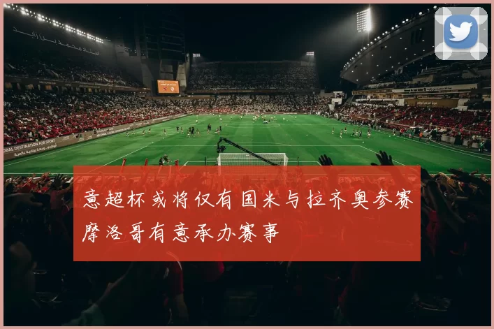 意超杯或将仅有国米与拉齐奥参赛摩洛哥有意承办赛事