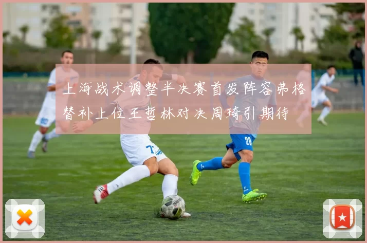 上海战术调整半决赛首发阵容弗格替补上位王哲林对决周琦引期待