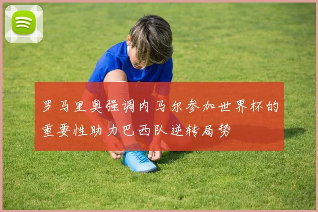 罗马里奥强调内马尔参加世界杯的重要性助力巴西队逆转局势