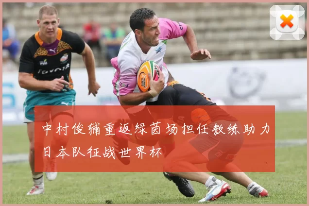 中村俊辅重返绿茵场担任教练助力日本队征战世界杯