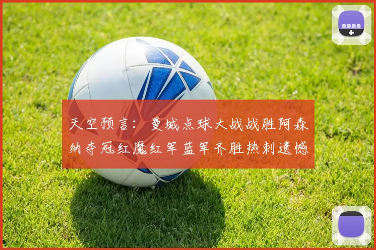 天空预言：曼城点球大战战胜阿森纳夺冠红魔红军蓝军齐胜热刺遗憾平局