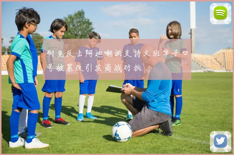 耐克反击阿迪嘲讽支持文班华子口号被篡改引发商战对抗