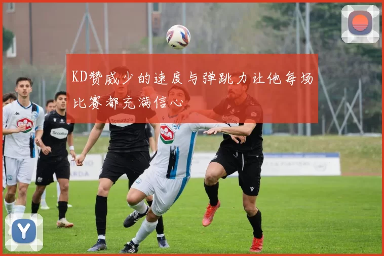 KD赞威少的速度与弹跳力让他每场比赛都充满信心