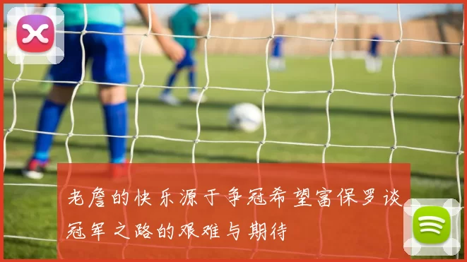 老詹的快乐源于争冠希望富保罗谈冠军之路的艰难与期待