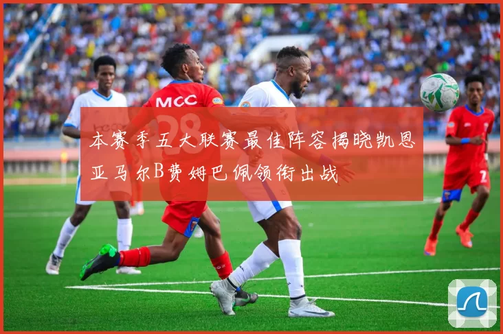 本赛季五大联赛最佳阵容揭晓凯恩亚马尔B费姆巴佩领衔出战