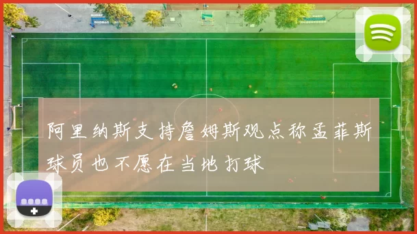 阿里纳斯支持詹姆斯观点称孟菲斯球员也不愿在当地打球