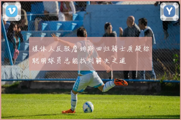 媒体人反驳詹姆斯回归骑士质疑称聪明球员总能找到解决之道