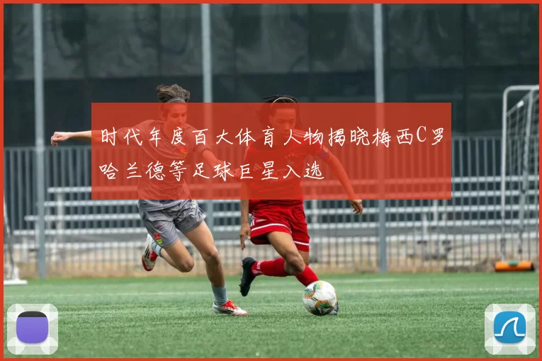 时代年度百大体育人物揭晓梅西C罗哈兰德等足球巨星入选