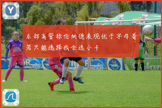 东部高管称伦纳德表现优于字母哥若只能选择我会选小卡