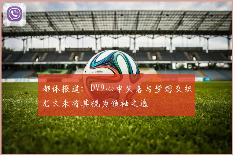 都体报道：DV9心中失落与梦想交织尤文未将其视为领袖之选