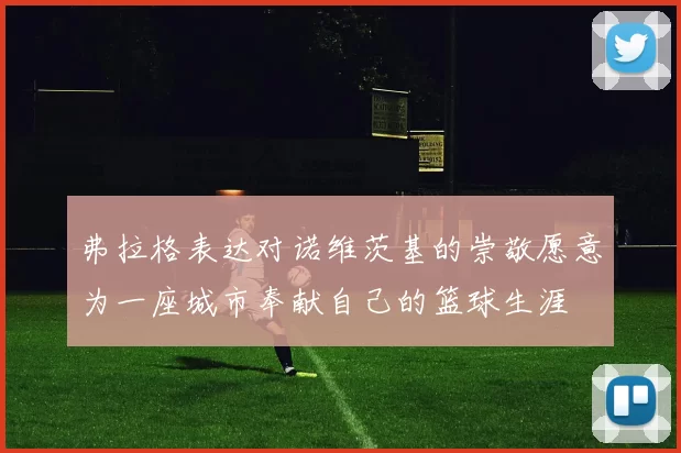 弗拉格表达对诺维茨基的崇敬愿意为一座城市奉献自己的篮球生涯