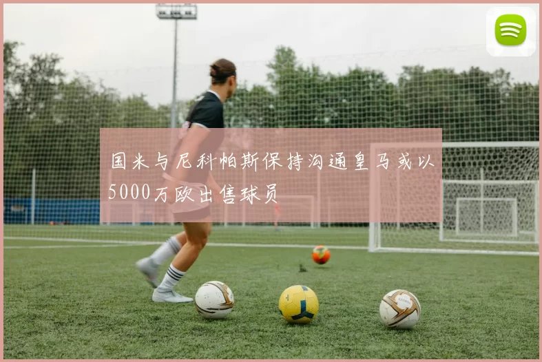 国米与尼科帕斯保持沟通皇马或以5000万欧出售球员