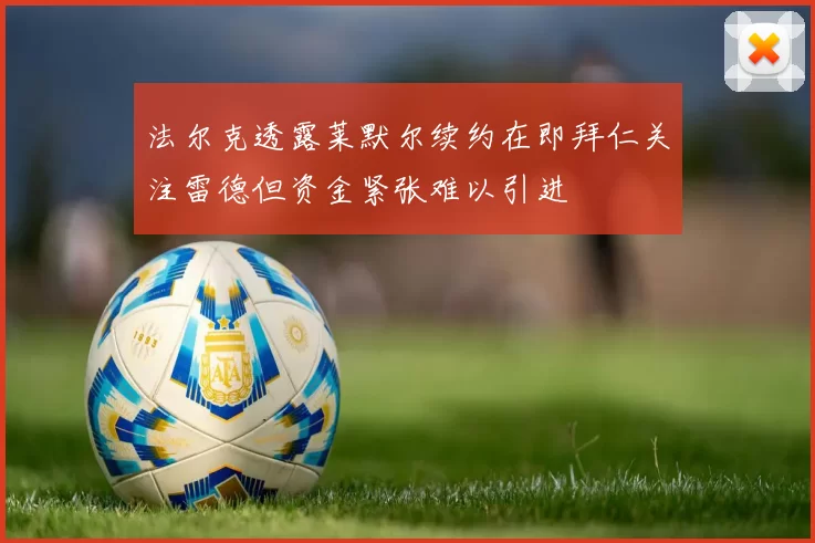法尔克透露莱默尔续约在即拜仁关注雷德但资金紧张难以引进