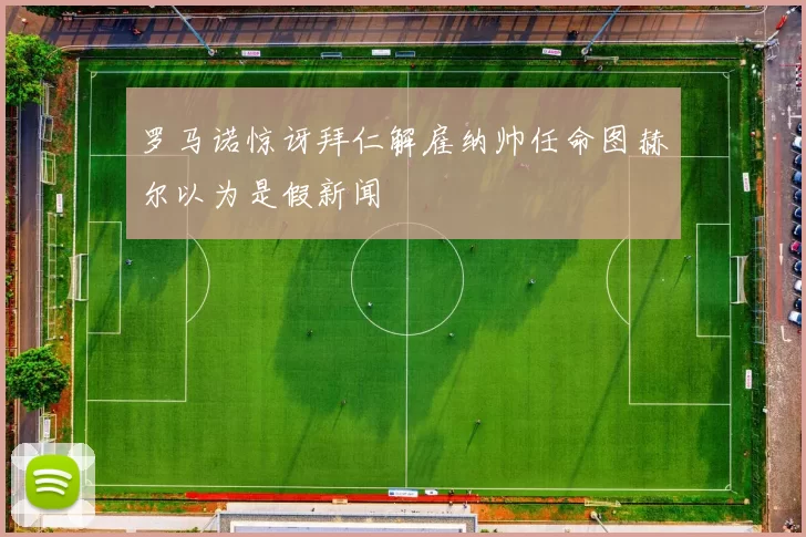 罗马诺惊讶拜仁解雇纳帅任命图赫尔以为是假新闻