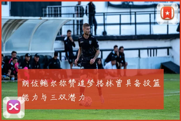 朗佐鲍尔称赞追梦格林曾具备投篮能力与三双潜力