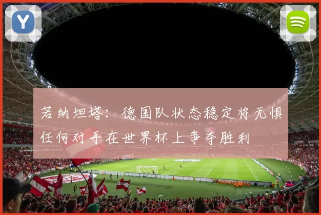 若纳坦塔：德国队状态稳定将无惧任何对手在世界杯上争夺胜利