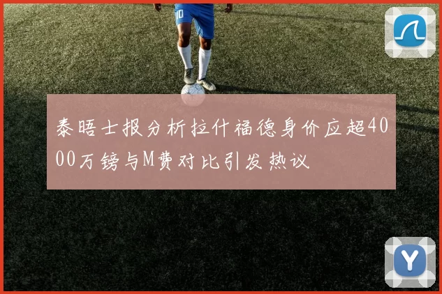 泰晤士报分析拉什福德身价应超4000万镑与M费对比引发热议
